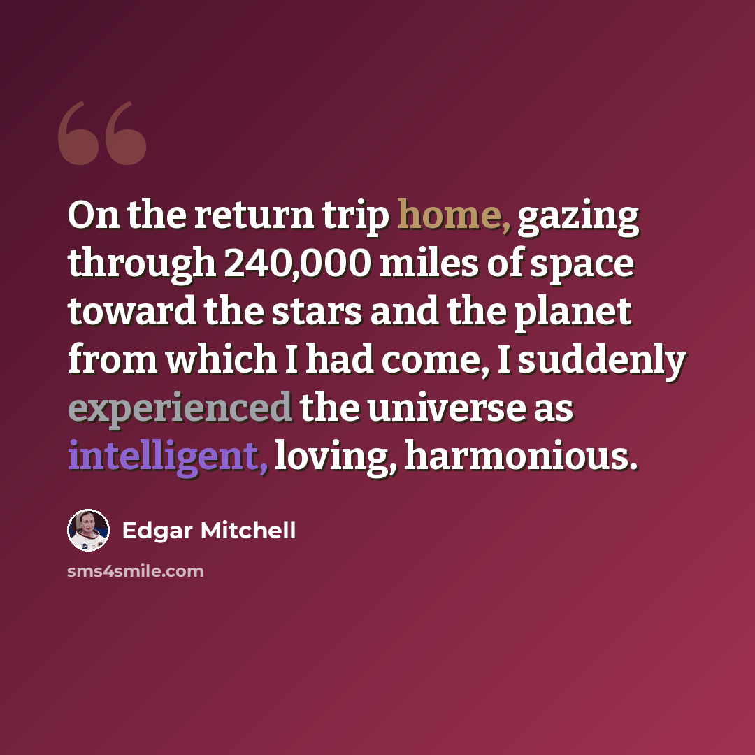 “On the return trip home, gazing through 240,000 miles of space toward the stars and the planet from which I had come, I suddenly experienced the universe as intelligent, loving, harmonious.” quote by Edgar Mitchell