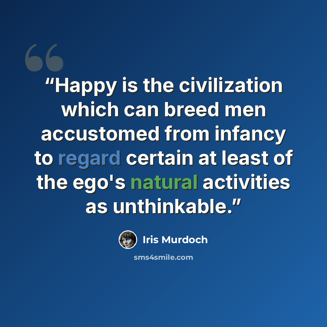 “Happy is the civilization which can breed men accustomed from infancy to regard certain at least of the ego's natural activities as unthinkable.” quote by Iris Murdoch
