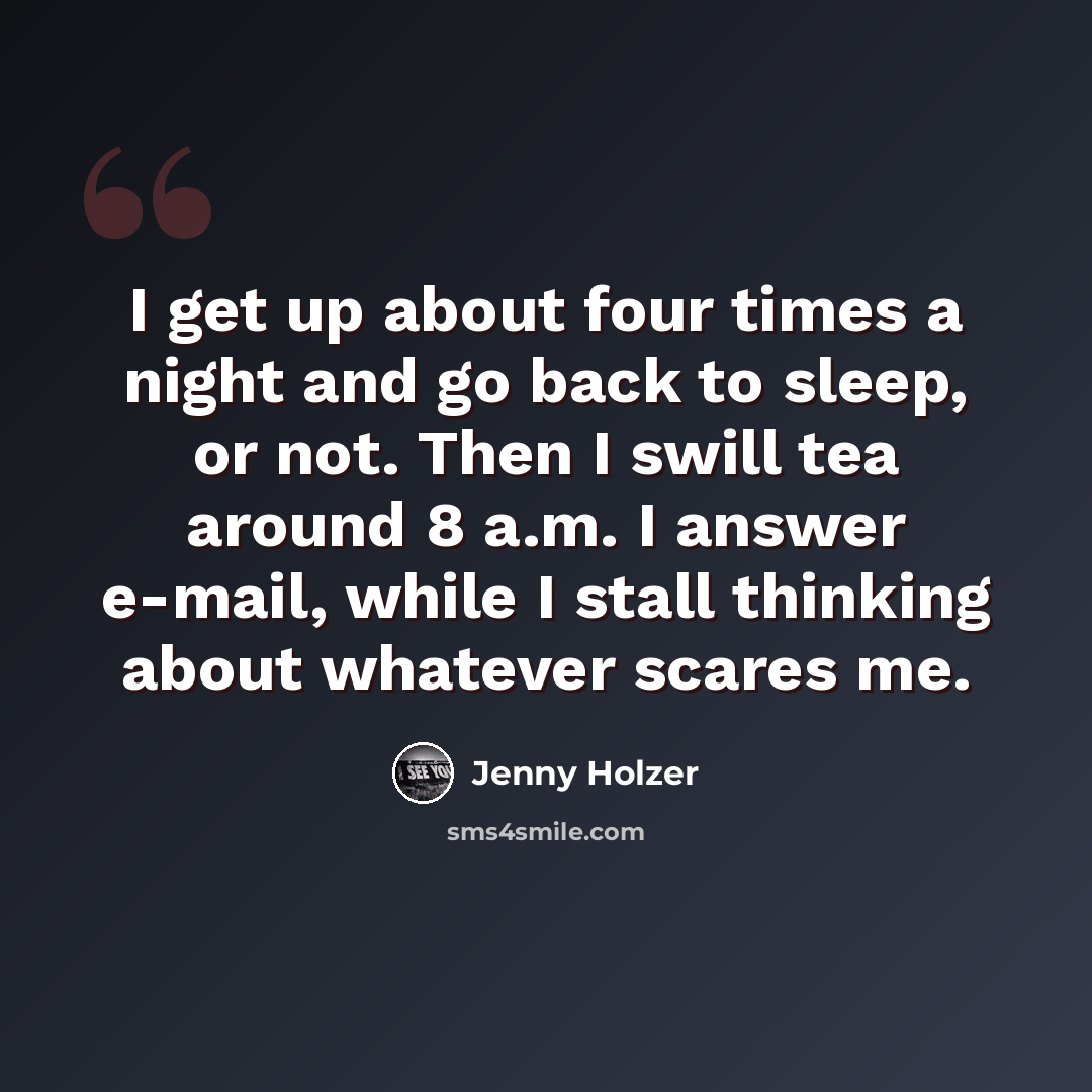“I get up about four times a night and go back to sleep, or not. Then I swill tea around 8 a.m. I answer e-mail, while I stall thinking about whatever scares me.” quote by Jenny Holzer
