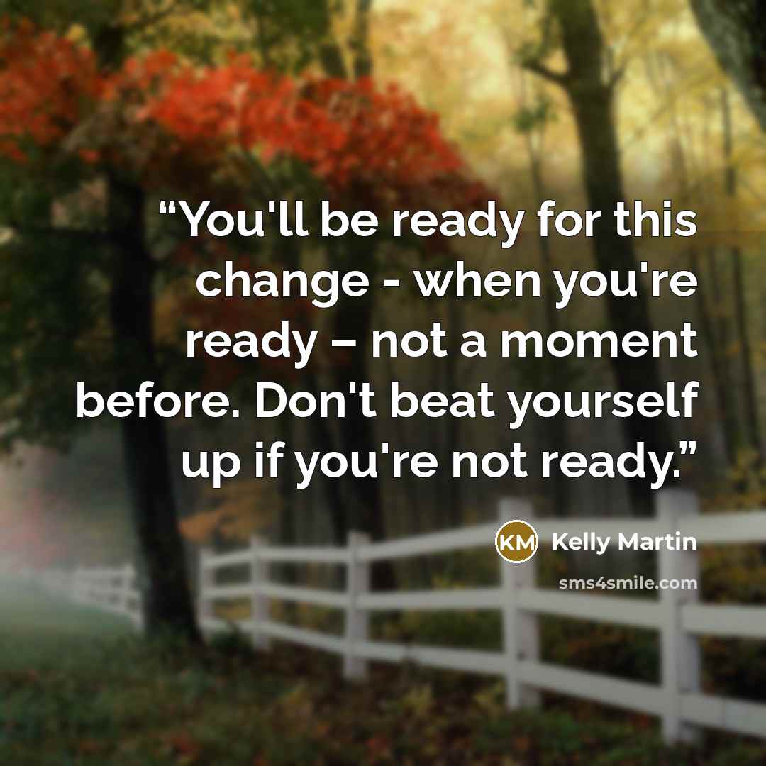 “You'll be ready for this change - when you're ready – not a moment before. Don't beat yourself up if you're not ready.” quote by Kelly Martin