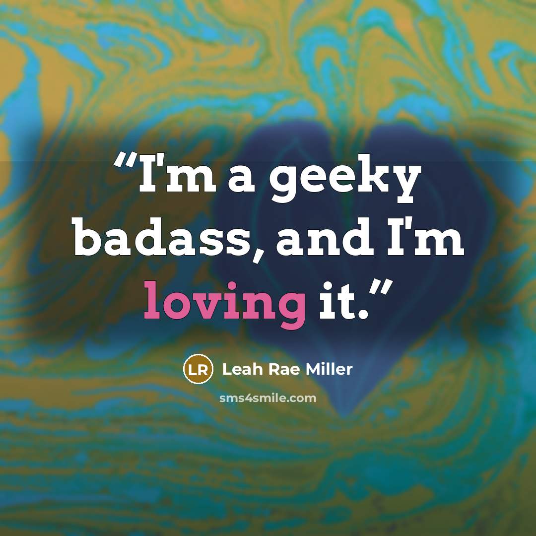 “I'm a geeky badass, and I'm loving it.” quote by Leah Rae Miller