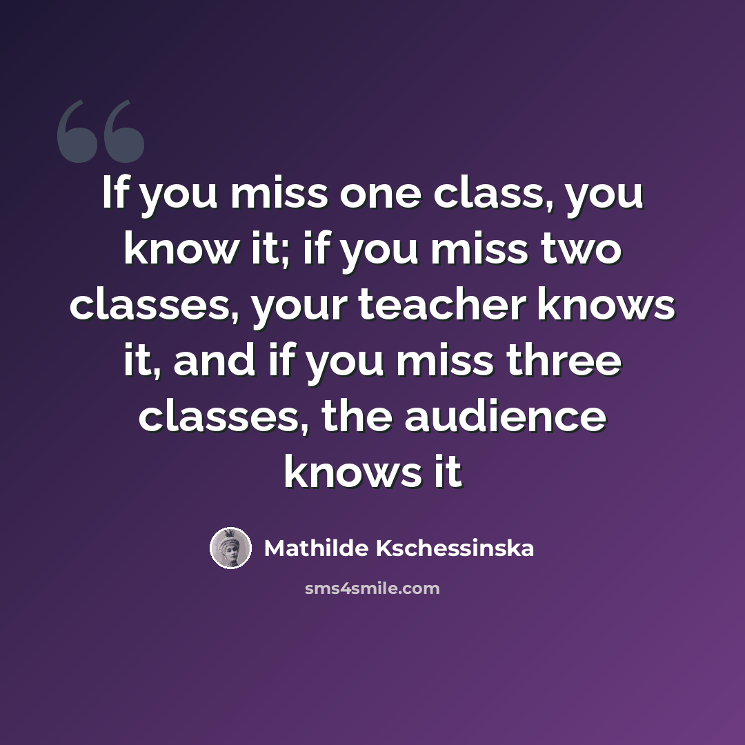 “If you miss one class, you know it; if you miss two classes, your teacher knows it, and if you miss three classes, the audience knows it” quote by Mathilde Kschessinska