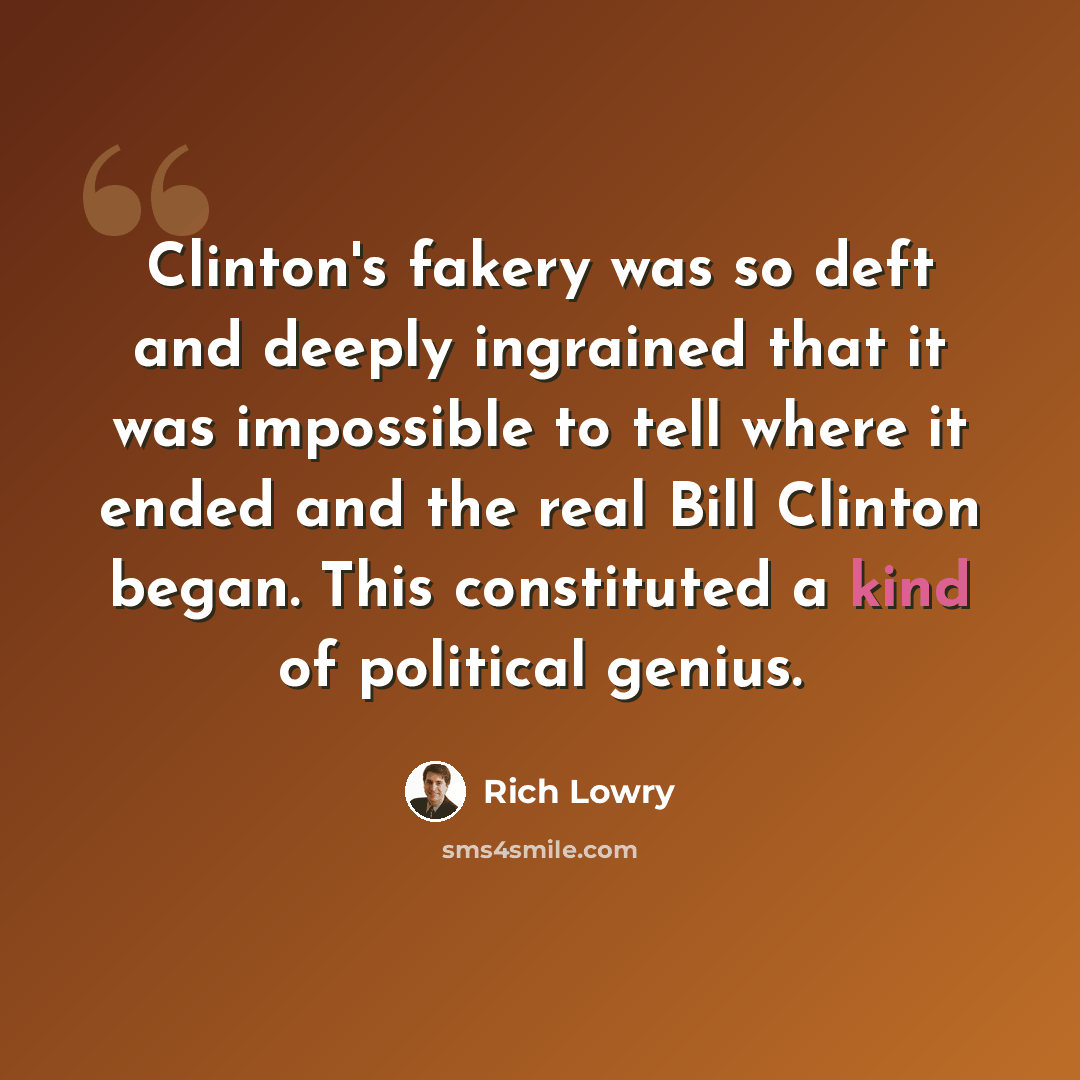 “Clinton's fakery was so deft and deeply ingrained that it was impossible to tell where it ended and the real Bill Clinton began. This constituted a kind of political genius.” quote by Rich Lowry
