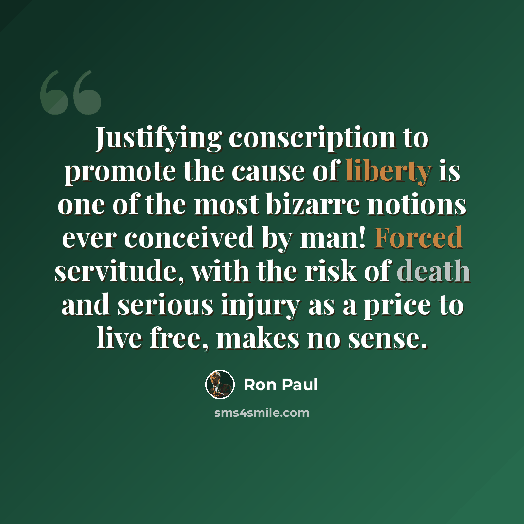 “Justifying conscription to promote the cause of liberty is one of the most bizarre notions ever conceived by man! Forced servitude, with the risk of death and serious injury as a price to live free, makes no sense.” quote by Ron Paul