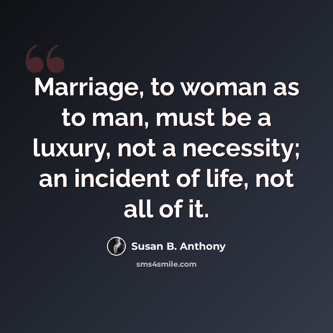 “Marriage, to woman as to man, must be a luxury, not a necessity; an incident of life, not all of it.” quote by Susan B. Anthony