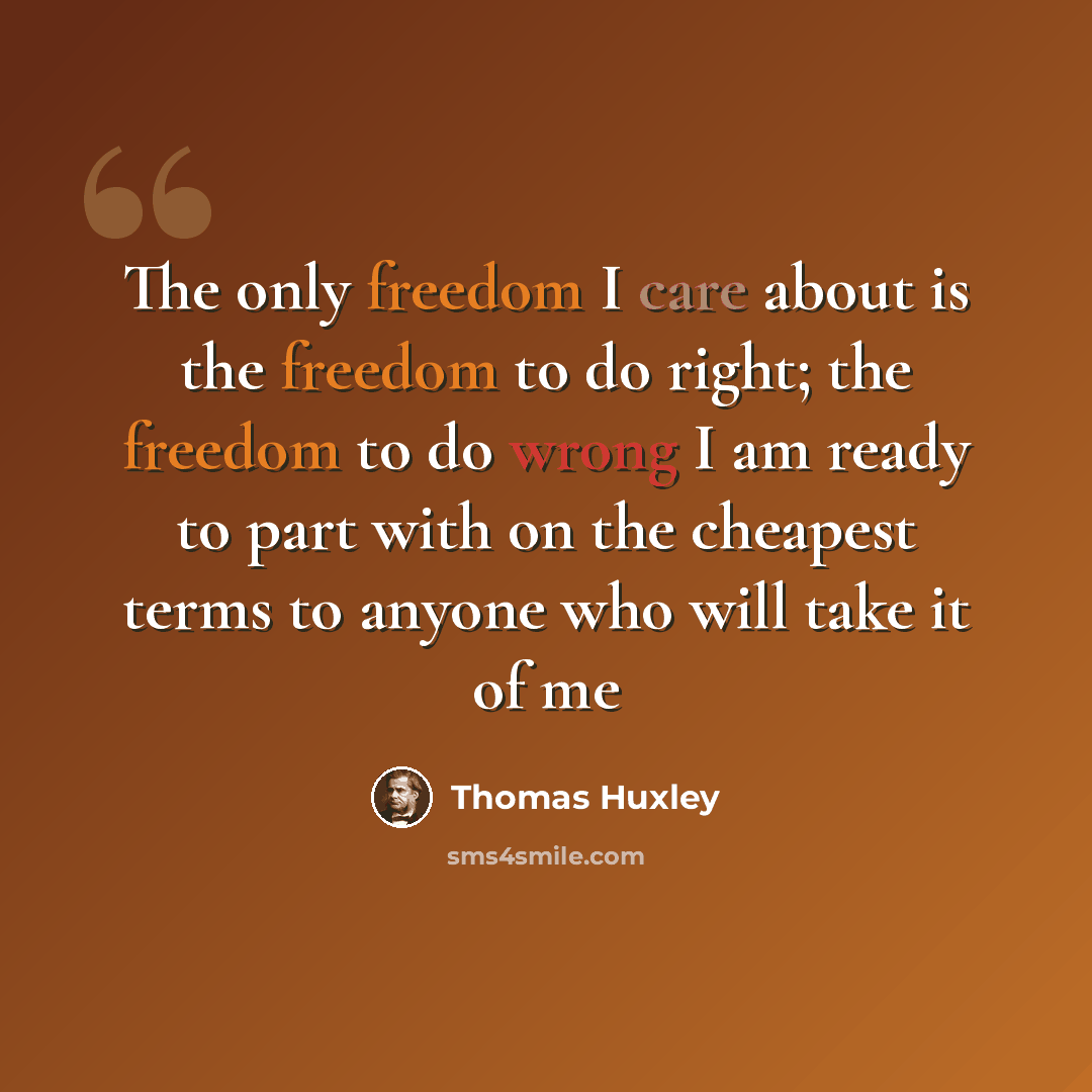 “The only freedom I care about is the freedom to do right; the freedom to do wrong I am ready to part with on the cheapest terms to anyone who will take it of me” quote by Thomas Huxley