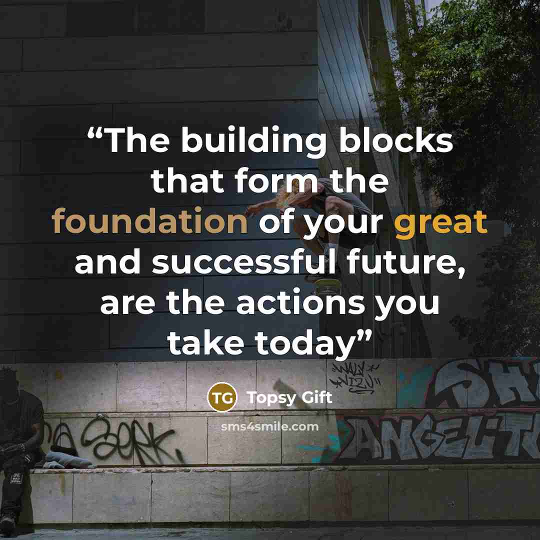 “The building blocks that form the foundation of your great and successful future, are the actions you take today” quote by Topsy Gift