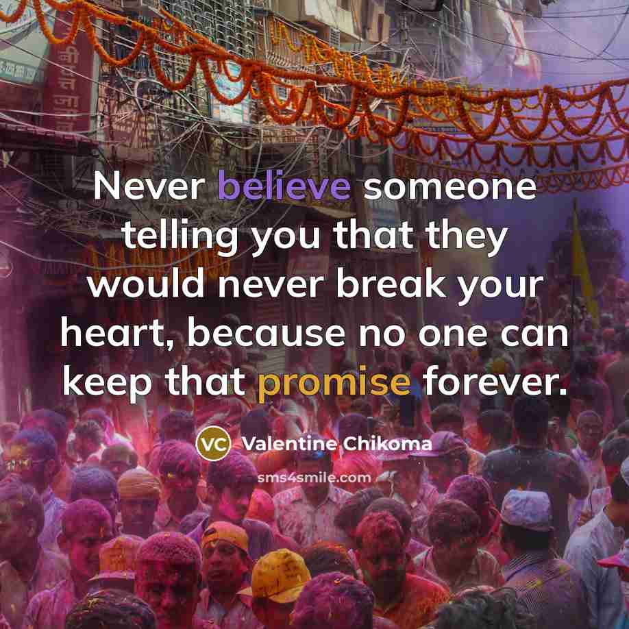 “Never believe someone telling you that they would never break your heart, because no one can keep that promise forever.” quote by Valentine Chikoma