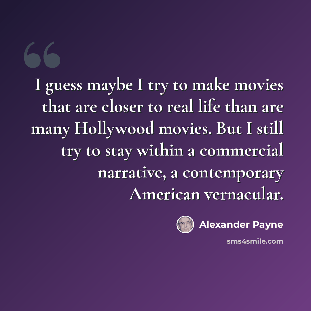 “I guess maybe I try to make movies that are closer to real life than are many Hollywood movies. But I still try to stay within a commercial narrative, a contemporary American vernacular.” quote by Alexander Payne