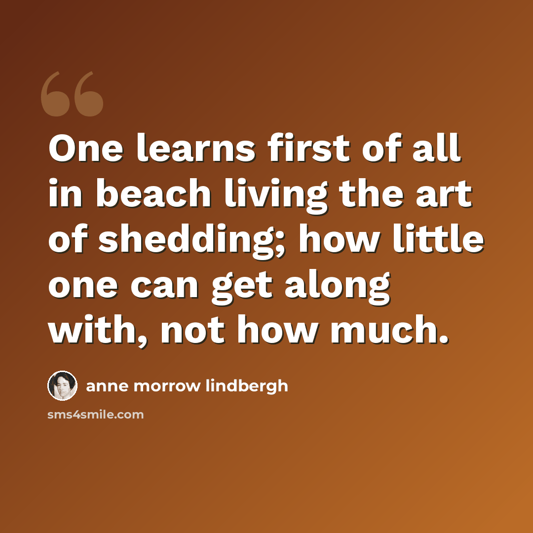 “One learns first of all in beach living the art of shedding; how little one can get along with, not how much.” quote by Anne Morrow Lindbergh