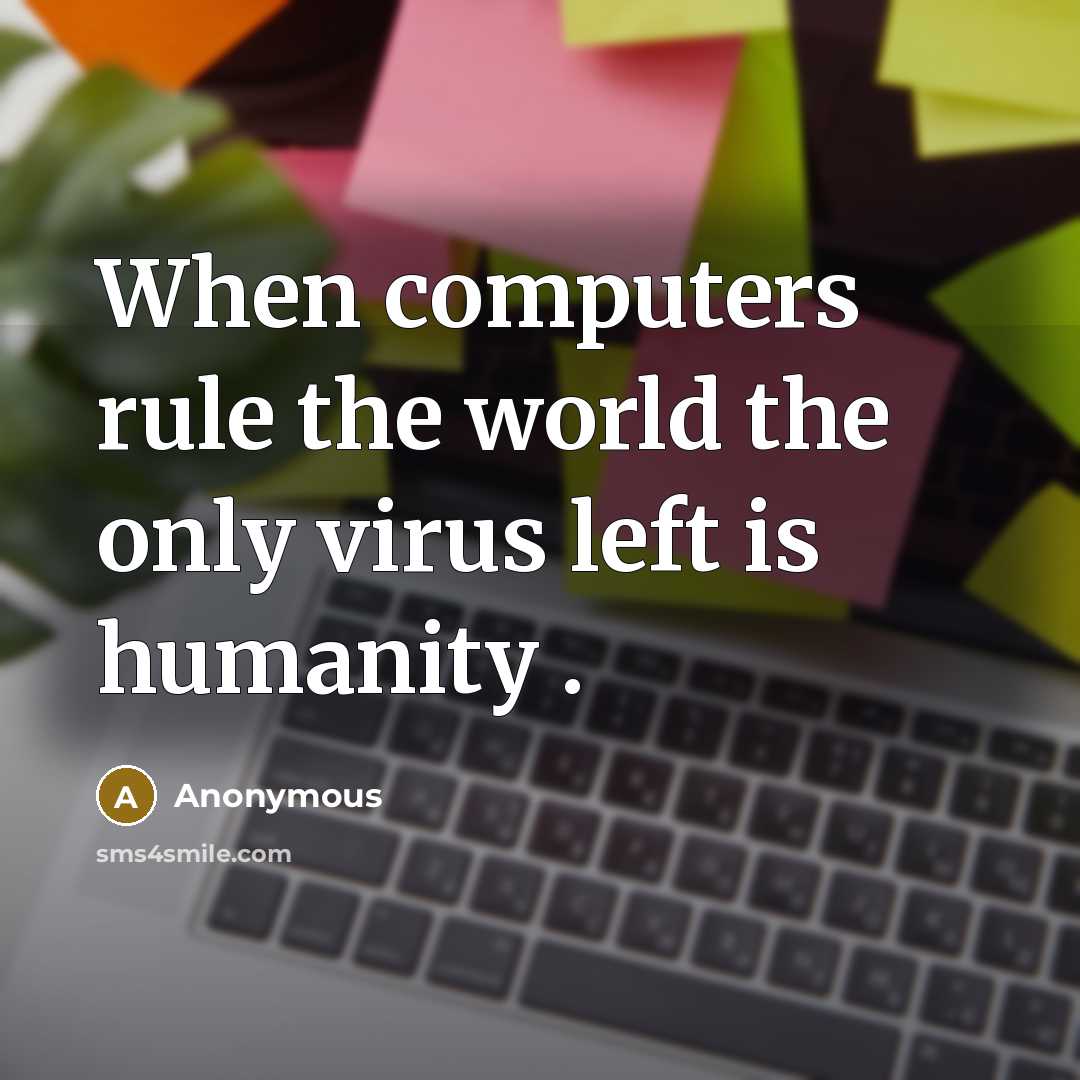 “When computers rule the world the only virus left is humanity .” quote by Anonymous