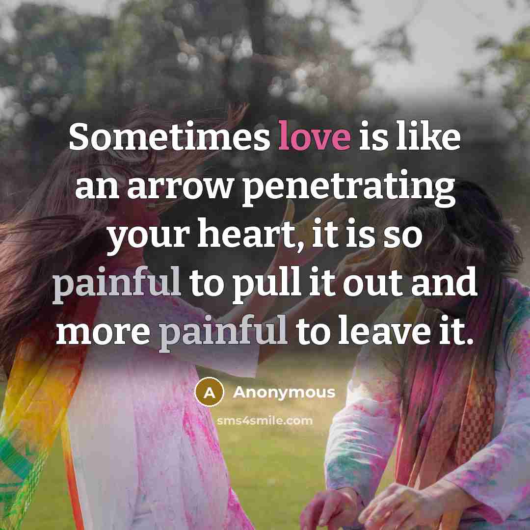 “Sometimes love is like an arrow penetrating your heart, it is so painful to pull it out and more painful to leave it.” quote by Anonymous