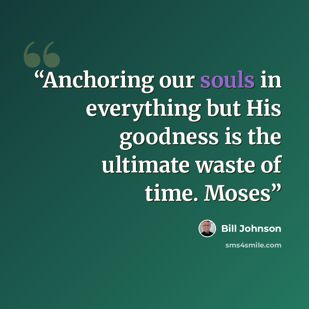 “Anchoring our souls in everything but His goodness is the ultimate waste of time. Moses” quote by Bill Johnson