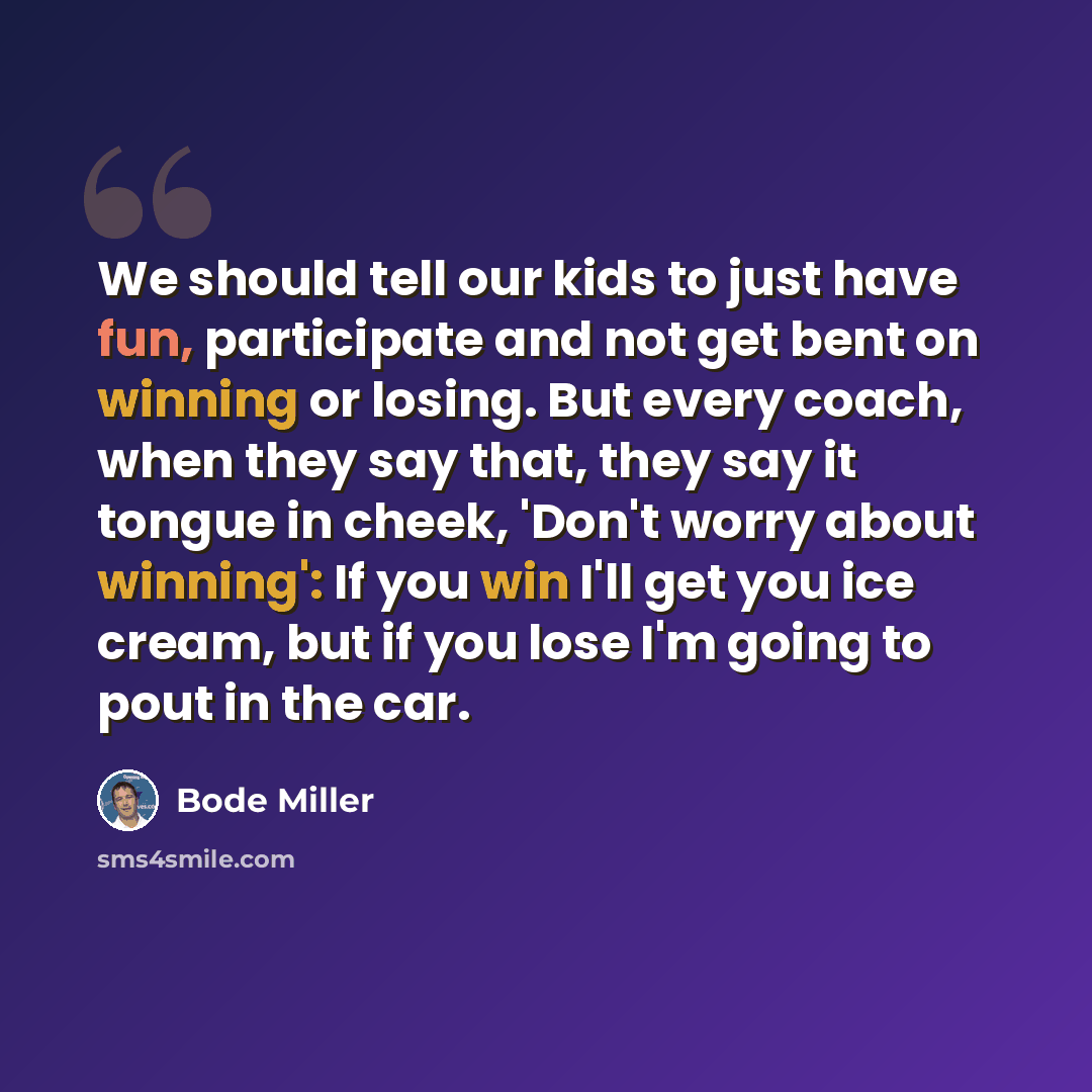 “We should tell our kids to just have fun, participate and not get bent on winning or losing. But every coach, when they say that, they say it tongue in cheek, 'Don't worry about winning': If you win I'll get you ice cream, but if you lose I'm going to pout in the car.” quote by Bode Miller