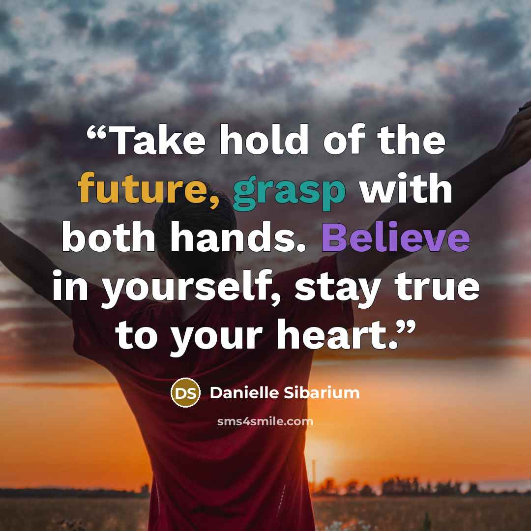 “Take hold of the future, grasp with both hands. Believe in yourself, stay true to your heart.” quote by Danielle Sibarium