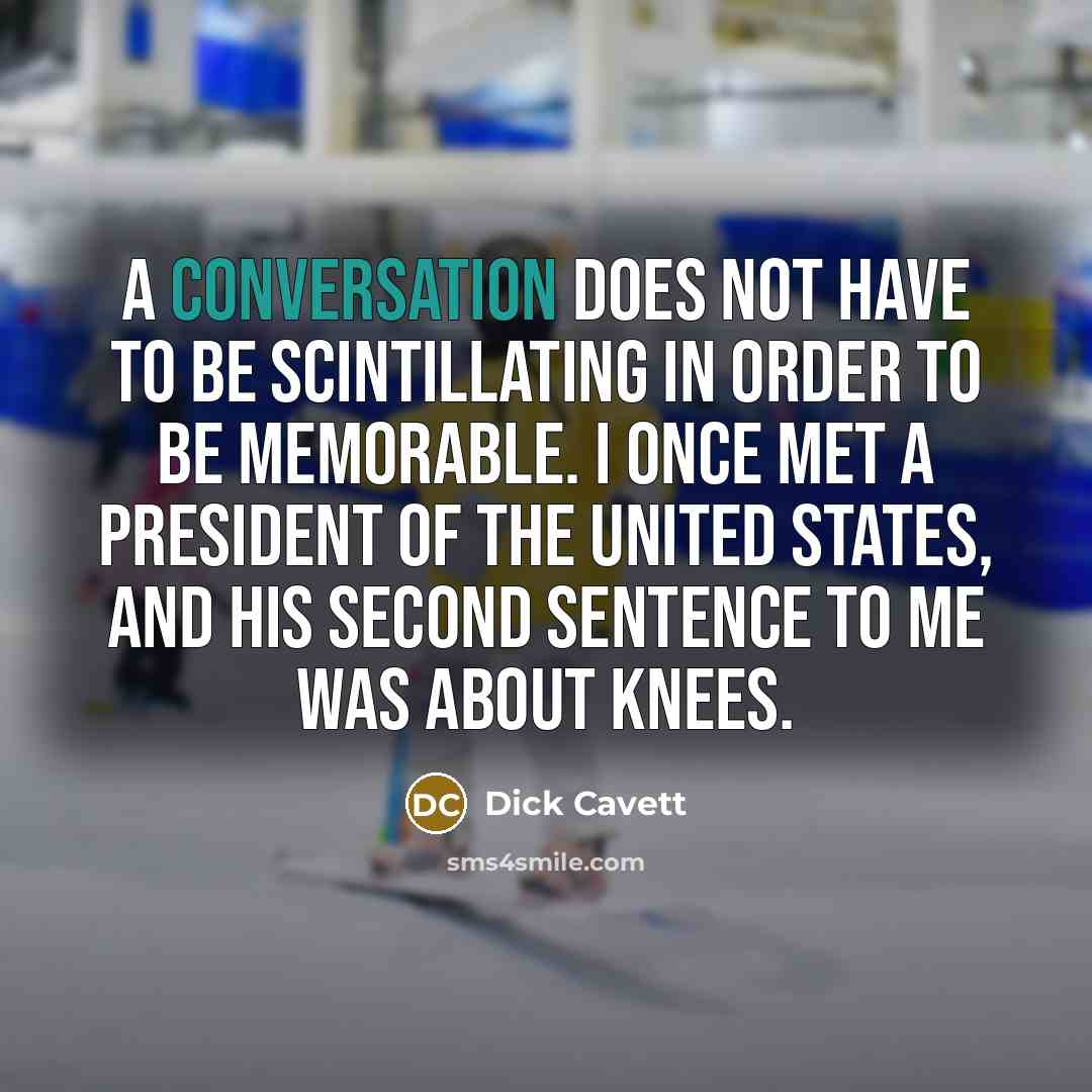 “A conversation does not have to be scintillating in order to be memorable. I once met a president of the United States, and his second sentence to me was about knees.” quote by Dick Cavett