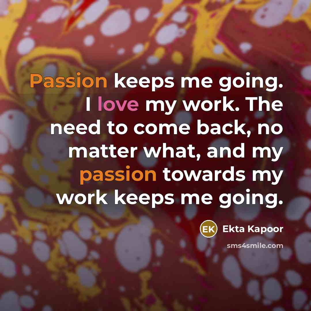 “Passion keeps me going. I love my work. The need to come back, no matter what, and my passion towards my work keeps me going.” quote by Ekta Kapoor
