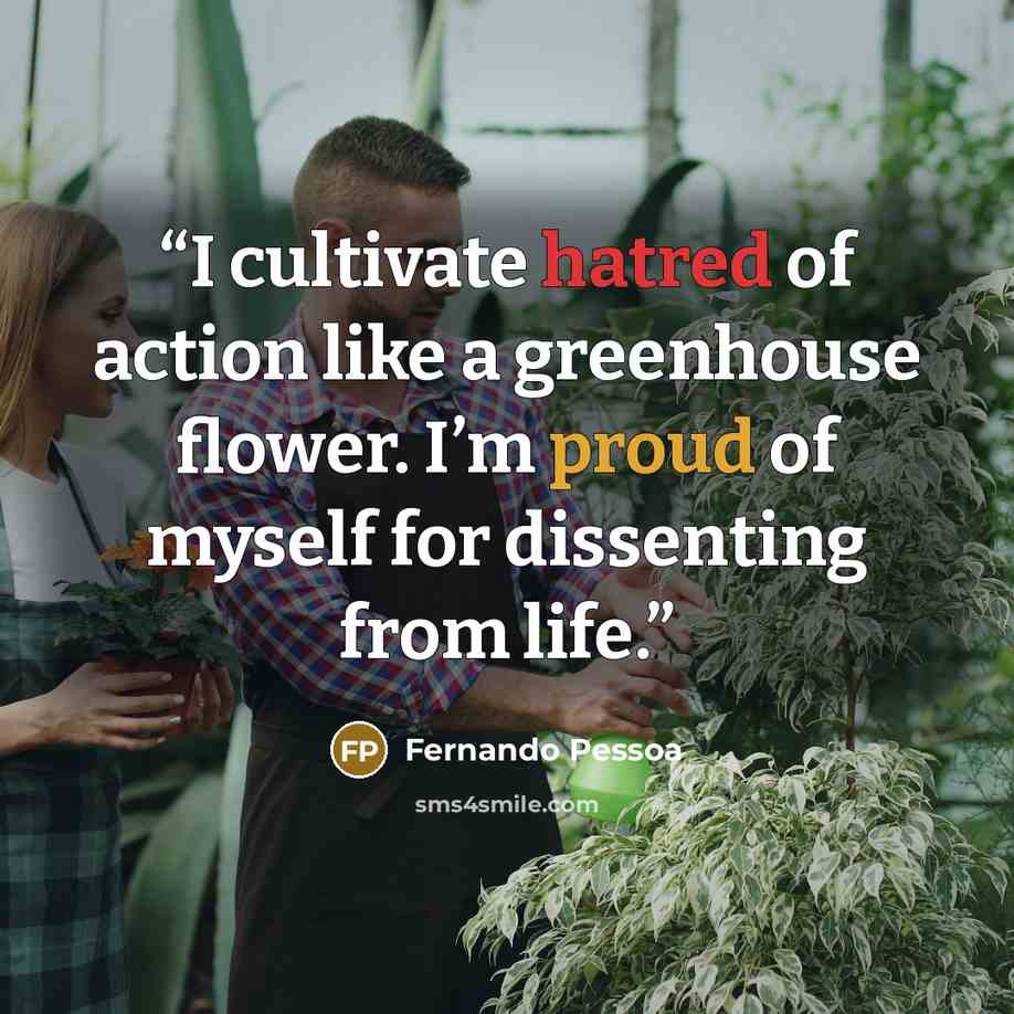 “I cultivate hatred of action like a greenhouse flower. I’m proud of myself for dissenting from life.” quote by Fernando Pessoa