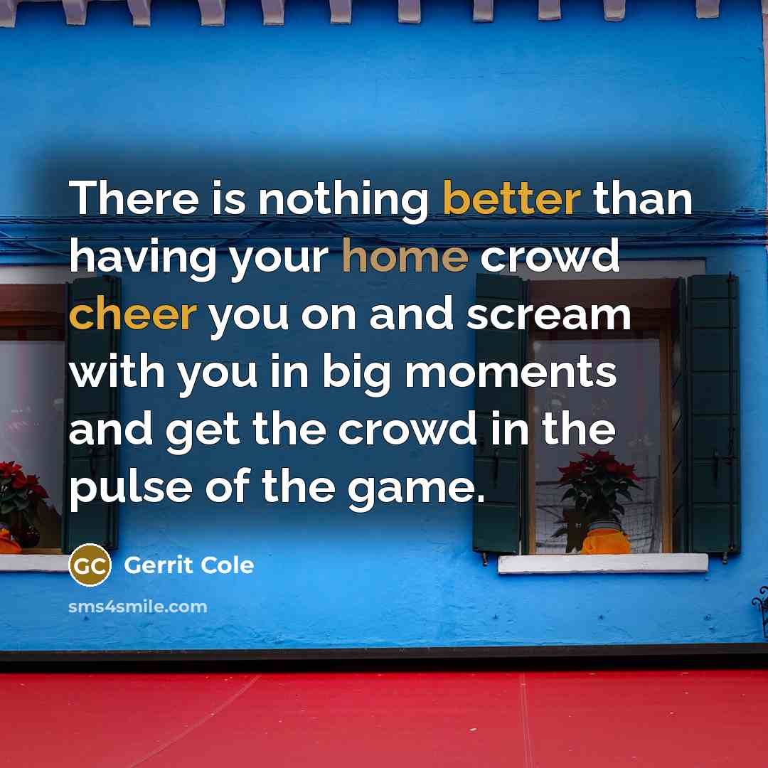 “There is nothing better than having your home crowd cheer you on and scream with you in big moments and get the crowd in the pulse of the game.” quote by Gerrit Cole