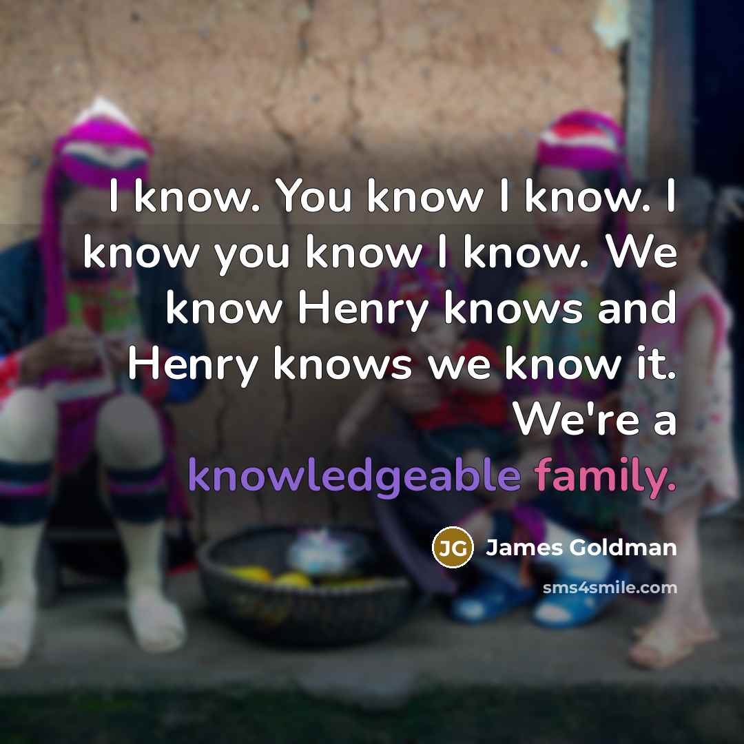 “I know. You know I know. I know you know I know. We know Henry knows and Henry knows we know it. We're a knowledgeable family.” quote by James Goldman
