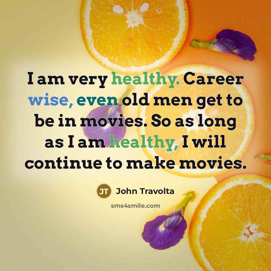 “I am very healthy. Career wise, even old men get to be in movies. So as long as I am healthy, I will continue to make movies.” quote by John Travolta