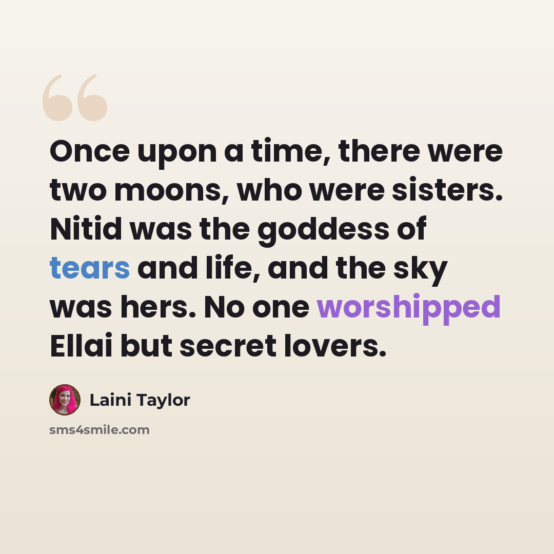 “Once upon a time, there were two moons, who were sisters. Nitid was the goddess of tears and life, and the sky was hers. No one worshipped Ellai but secret lovers.” quote by Laini Taylor