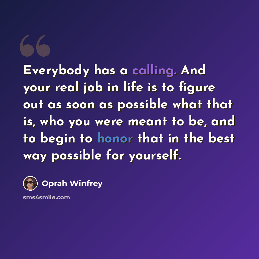 “Everybody has a calling. And your real job in life is to figure out as soon as possible what that is, who you were meant to be, and to begin to honor that in the best way possible for yourself.” quote by Oprah Winfrey
