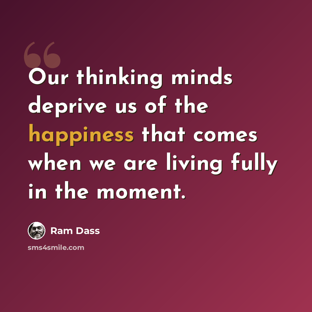 “Our thinking minds deprive us of the happiness that comes when we are living fully in the moment.” quote by Ram Dass