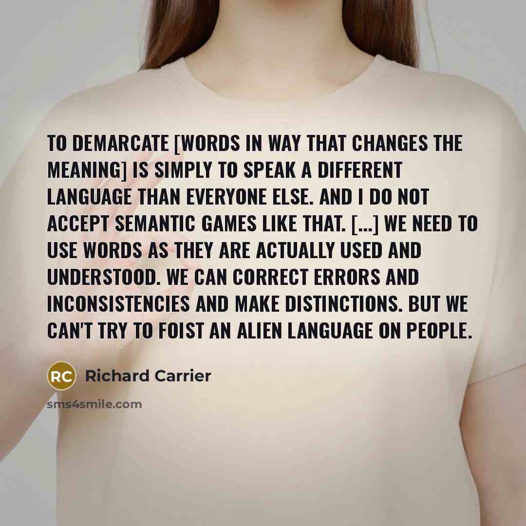 “To demarcate [words in way that changes the meaning] is simply to speak a different language than everyone else. And I do not accept semantic games like that. [...] We need to use words as they are actually used and understood. We can correct errors and inconsistencies and make distinctions. But…” quote by Richard Carrier