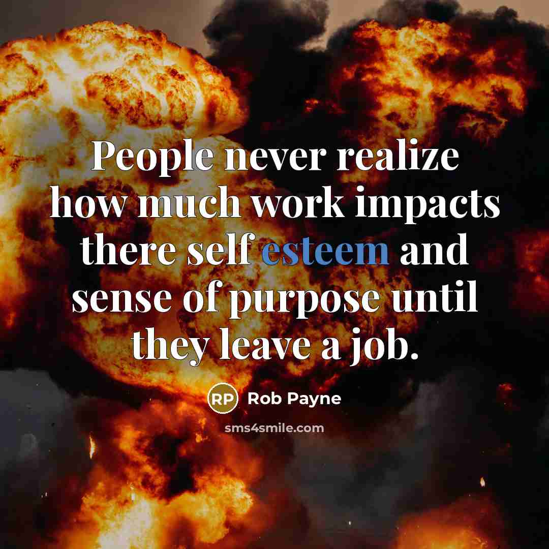 “People never realize how much work impacts there self esteem and sense of purpose until they leave a job.” quote by Rob Payne