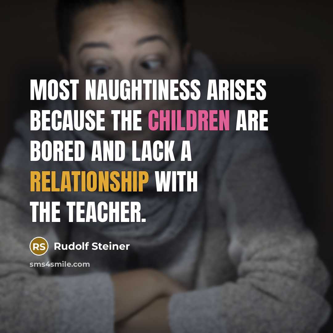 “Most naughtiness arises because the children are bored and lack a relationship with the teacher.” quote by Rudolf Steiner
