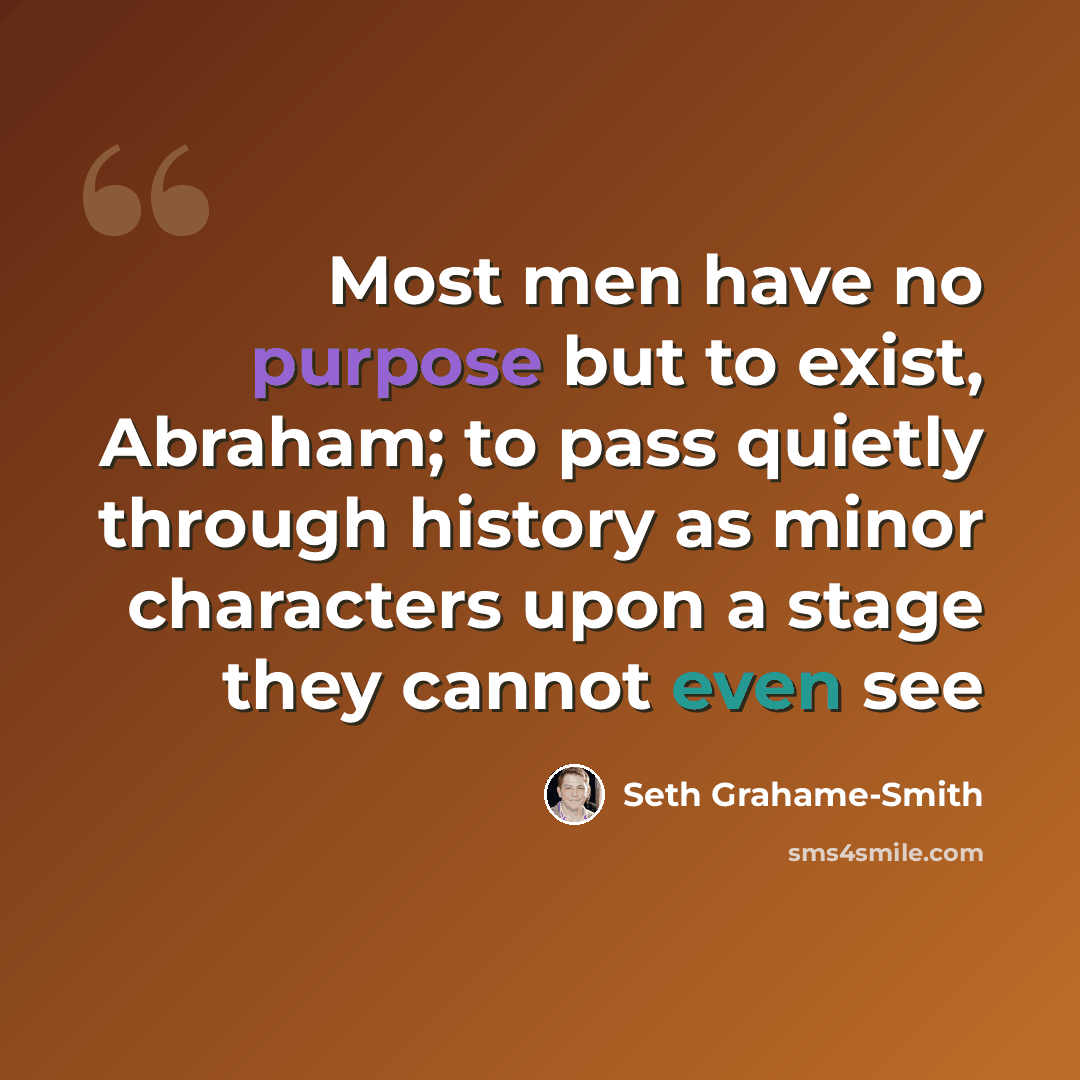 “Most men have no purpose but to exist, Abraham; to pass quietly through history as minor characters upon a stage they cannot even see” quote by Seth Grahame-Smith