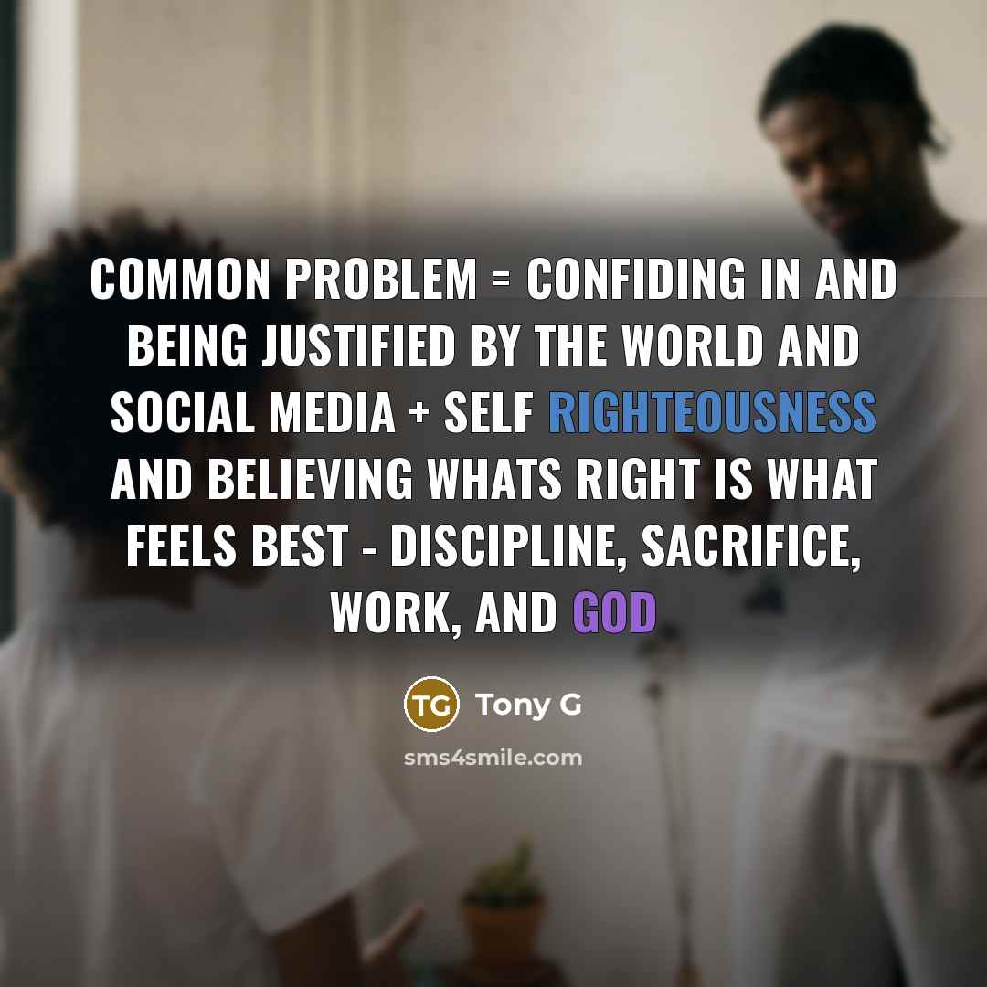 “Common Problem = confiding in and being justified by the world and social media + self righteousness and believing whats right is what feels best - discipline, sacrifice, work, and god” quote by Tony G
