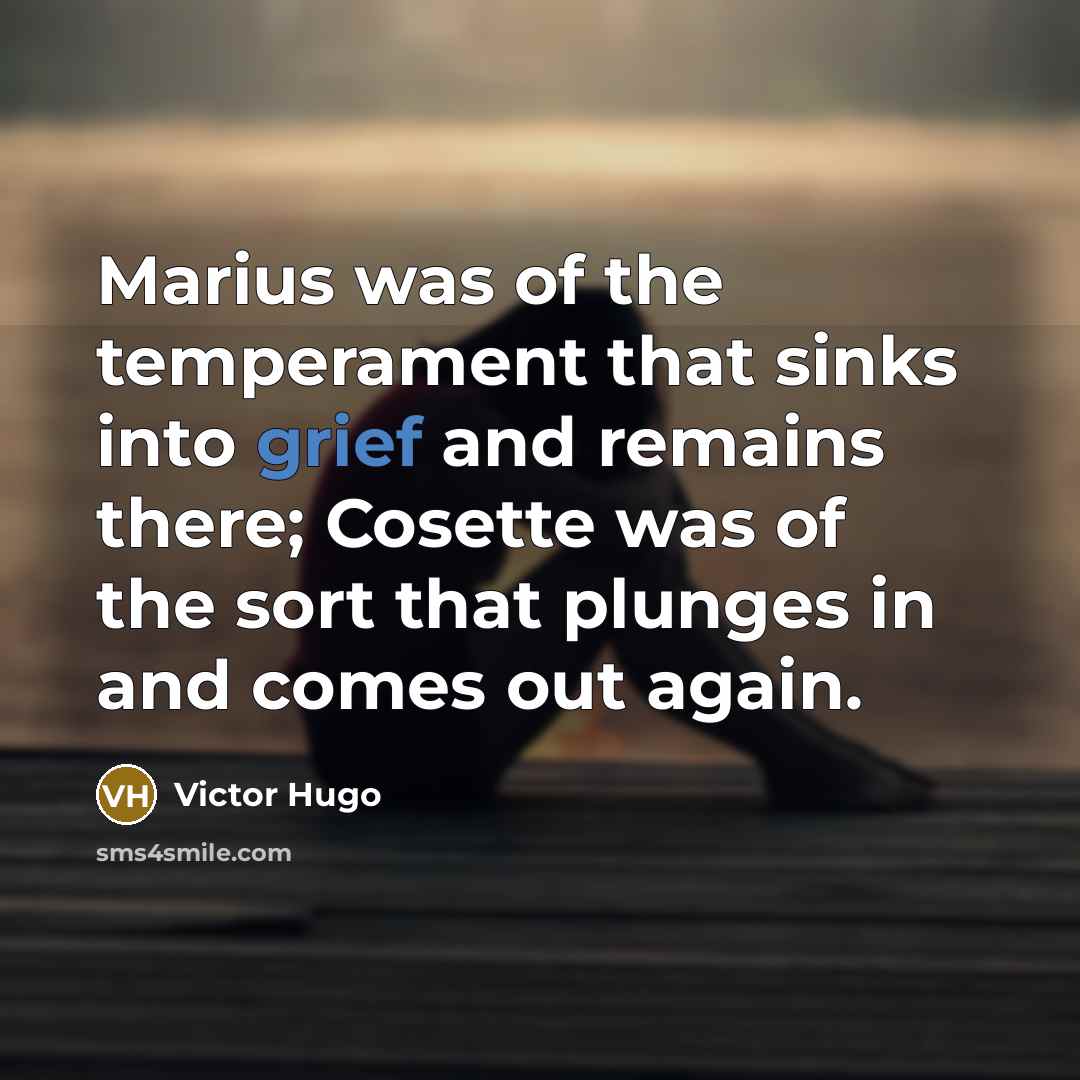 “Marius was of the temperament that sinks into grief and remains there; Cosette was of the sort that plunges in and comes out again.” quote by Victor Hugo