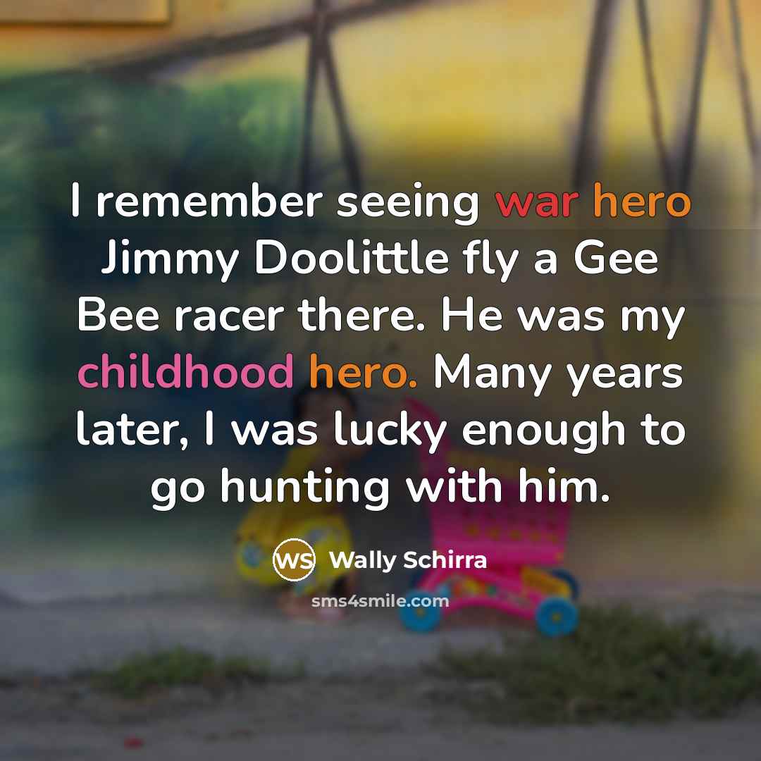 “I remember seeing war hero Jimmy Doolittle fly a Gee Bee racer there. He was my childhood hero. Many years later, I was lucky enough to go hunting with him.” quote by Wally Schirra