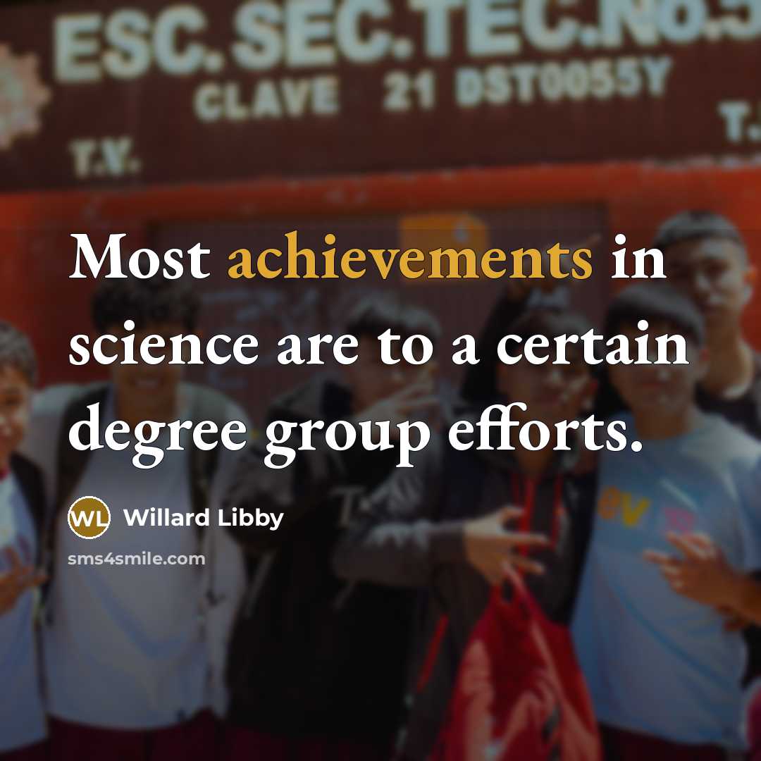 “Most achievements in science are to a certain degree group efforts.” quote by Willard Libby