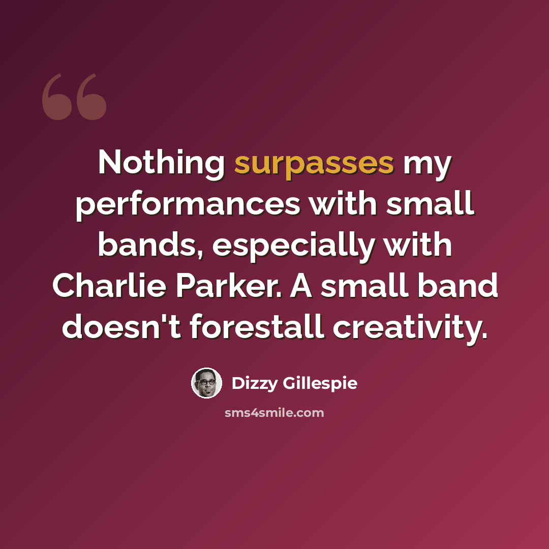“Nothing surpasses my performances with small bands, especially with Charlie Parker. A small band doesn't forestall creativity.” quote by Dizzy Gillespie