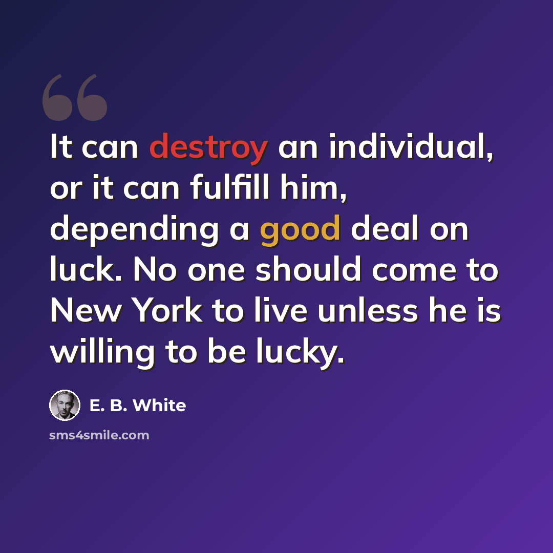 “It can destroy an individual, or it can fulfill him, depending a good deal on luck. No one should come to New York to live unless he is willing to be lucky.” quote by E. B. White