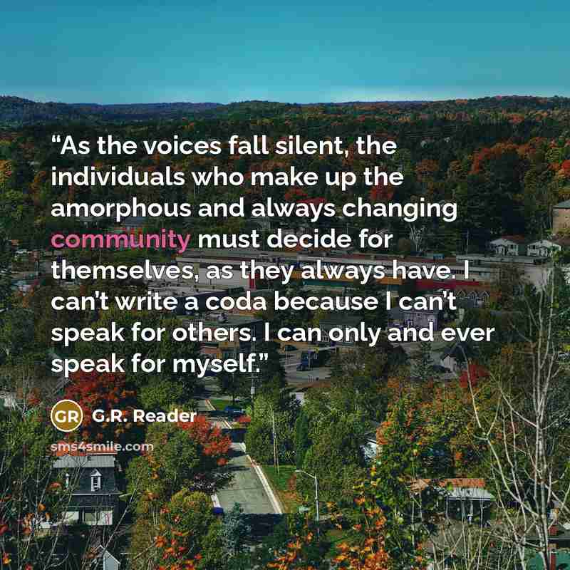 “As the voices fall silent, the individuals who make up the amorphous and always changing community must decide for themselves, as they always have. I can’t write a coda because I can’t speak for others. I can only and ever speak for myself.” quote by G.R. Reader