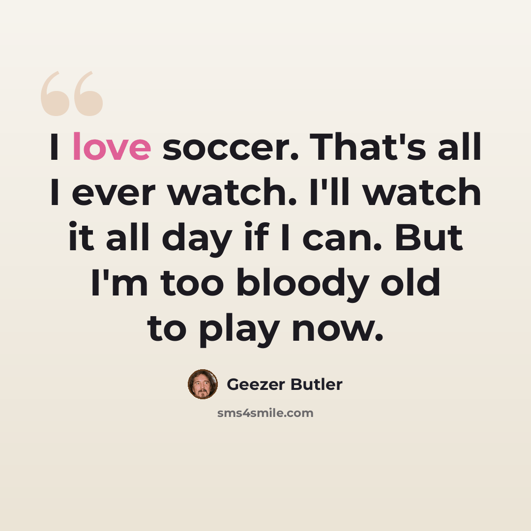 “I love soccer. That's all I ever watch. I'll watch it all day if I can. But I'm too bloody old to play now.” quote by Geezer Butler