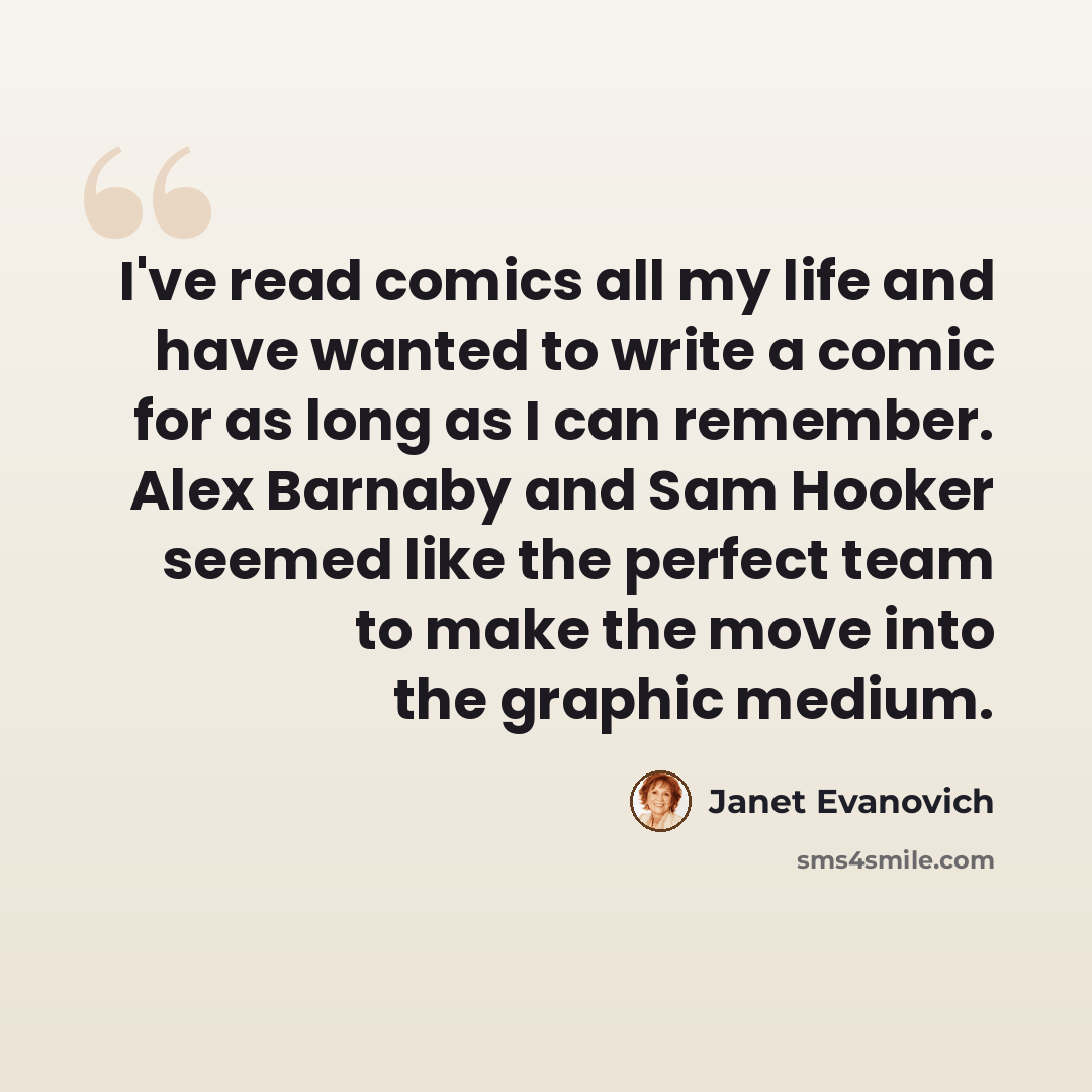 “I've read comics all my life and have wanted to write a comic for as long as I can remember. Alex Barnaby and Sam Hooker seemed like the perfect team to make the move into the graphic medium.” quote by Janet Evanovich