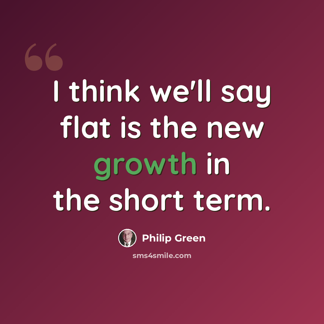 “I think we'll say flat is the new growth in the short term.” quote by Philip Green