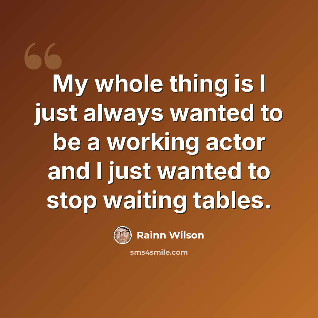“My whole thing is I just always wanted to be a working actor and I just wanted to stop waiting tables.” quote by Rainn Wilson