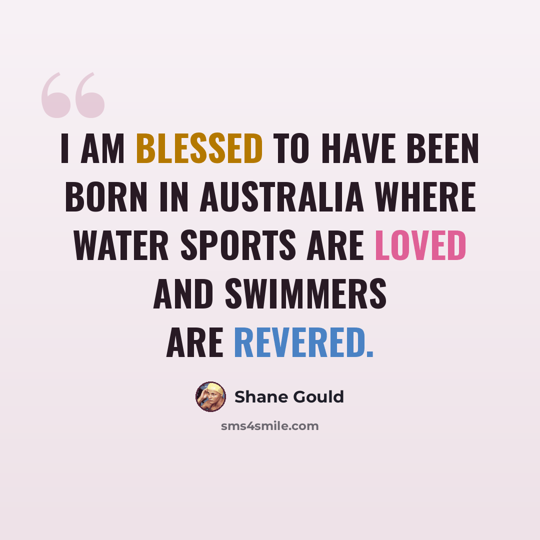 “I am blessed to have been born in Australia where water sports are loved and swimmers are revered.” quote by Shane Gould