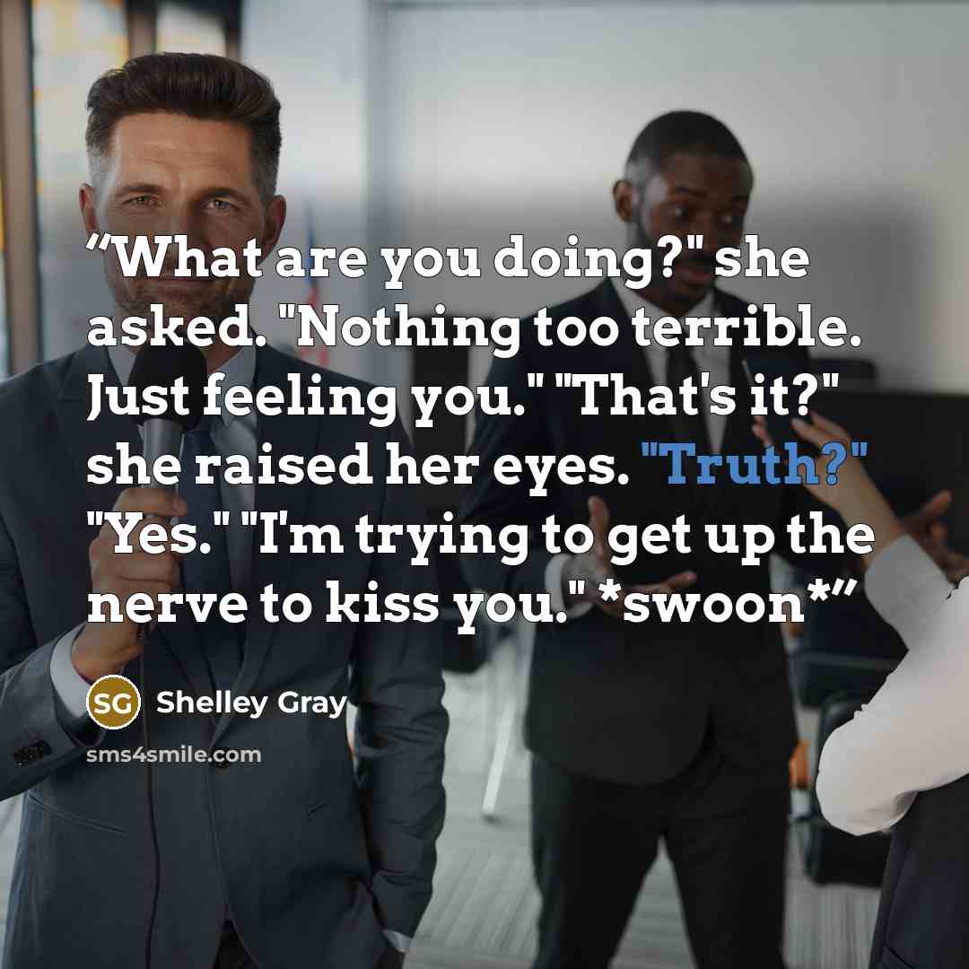“What are you doing?" she asked. "Nothing too terrible. Just feeling you." "That's it?" she raised her eyes. "Truth?" "Yes." "I'm trying to get up the nerve to kiss you." *swoon*” quote by Shelley Gray