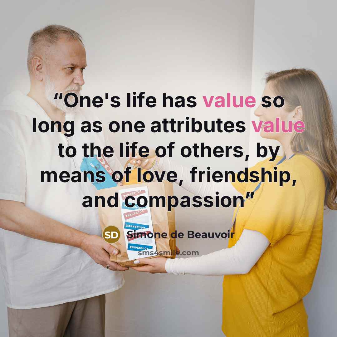 “One's life has value so long as one attributes value to the life of others, by means of love, friendship, and compassion” quote by Simone de Beauvoir
