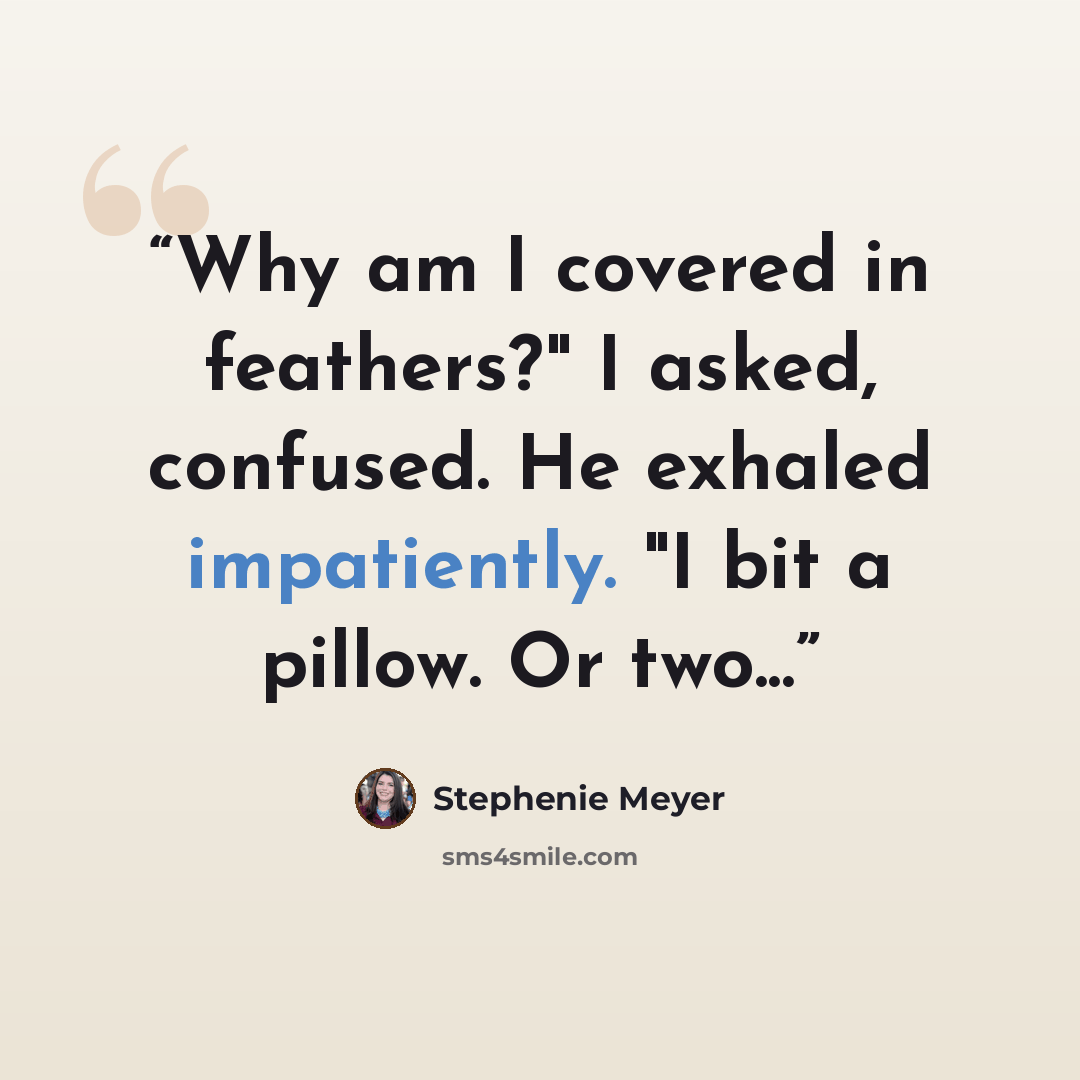 “Why am I covered in feathers?" I asked, confused. He exhaled impatiently. "I bit a pillow. Or two...” quote by Stephenie Meyer