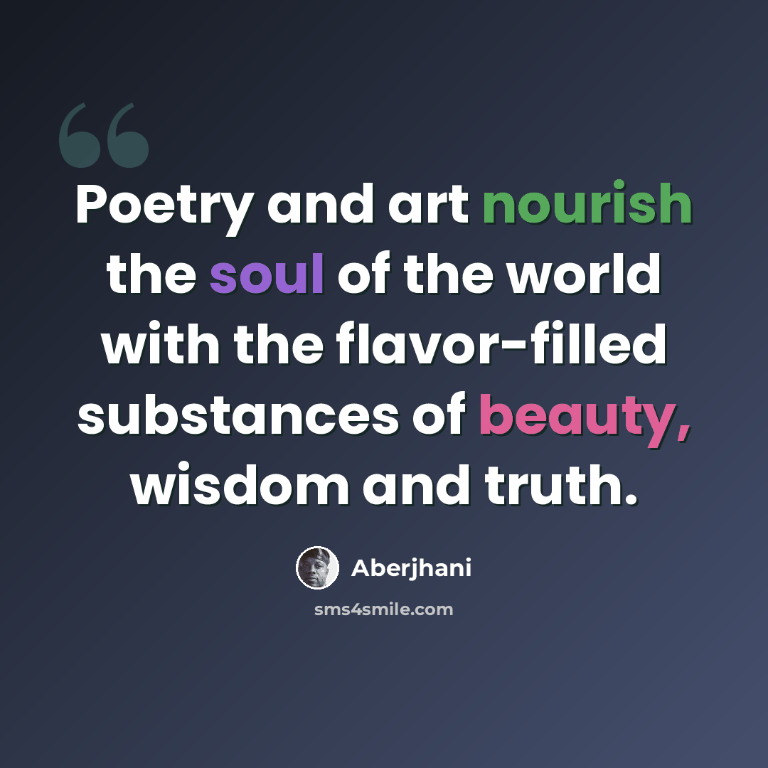 “Poetry and art nourish the soul of the world with the flavor-filled substances of beauty, wisdom and truth.” quote by Aberjhani