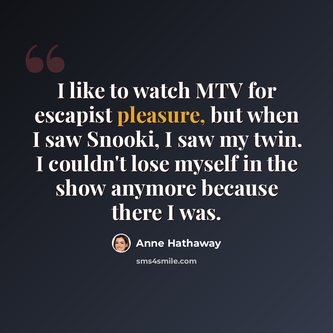 “I like to watch MTV for escapist pleasure, but when I saw Snooki, I saw my twin. I couldn't lose myself in the show anymore because there I was.” quote by Anne Hathaway