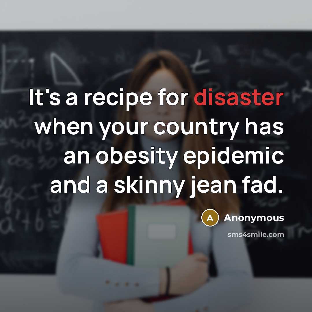 “It's a recipe for disaster when your country has an obesity epidemic and a skinny jean fad.” quote by Anonymous